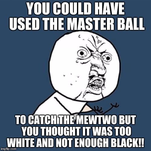 Y U No Meme | YOU COULD HAVE USED THE MASTER BALL; TO CATCH THE MEWTWO BUT YOU THOUGHT IT WAS TOO WHITE AND NOT ENOUGH BLACK!! | image tagged in memes,y u no | made w/ Imgflip meme maker