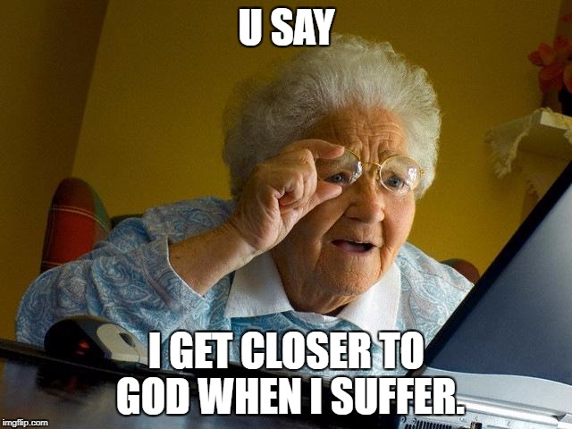 Grandma Finds The Internet Meme | U SAY; I GET CLOSER TO GOD WHEN I SUFFER. | image tagged in memes,grandma finds the internet | made w/ Imgflip meme maker
