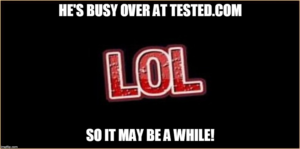 HE'S BUSY OVER AT TESTED.COM SO IT MAY BE A WHILE! | made w/ Imgflip meme maker