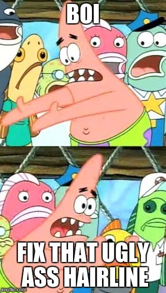 Put It Somewhere Else Patrick Meme | BOI; FIX THAT UGLY ASS HAIRLINE | image tagged in memes,put it somewhere else patrick | made w/ Imgflip meme maker