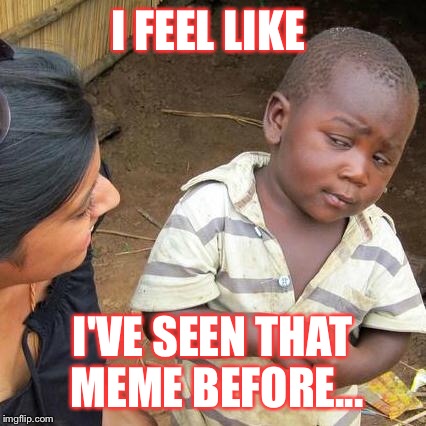Third World Skeptical Kid Meme | I FEEL LIKE I'VE SEEN THAT MEME BEFORE... | image tagged in memes,third world skeptical kid | made w/ Imgflip meme maker
