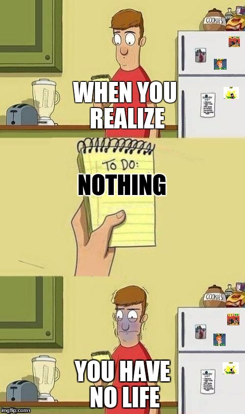 To Do List | WHEN YOU REALIZE; NOTHING; YOU HAVE NO LIFE | image tagged in to do list | made w/ Imgflip meme maker