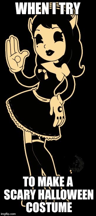 Alice Halloween batim  | WHEN I TRY; TO MAKE A SCARY HALLOWEEN COSTUME | image tagged in pretty gurl,bendy and the ink machine | made w/ Imgflip meme maker