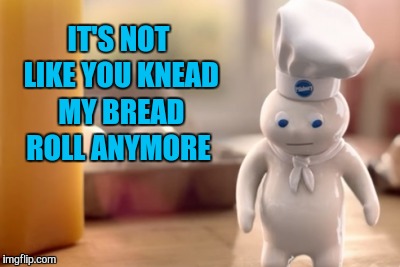 IT'S NOT LIKE YOU KNEAD MY BREAD ROLL ANYMORE | made w/ Imgflip meme maker