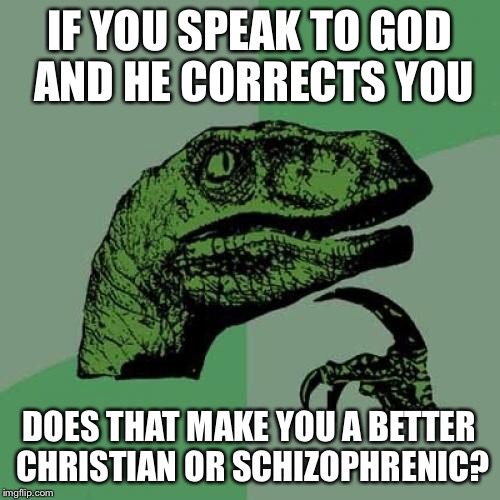 Philosoraptor Meme | IF YOU SPEAK TO GOD AND HE CORRECTS YOU DOES THAT MAKE YOU A BETTER CHRISTIAN OR SCHIZOPHRENIC? | image tagged in memes,philosoraptor | made w/ Imgflip meme maker