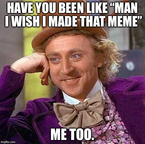 If you see this pls upvote to get to front page | HAVE YOU BEEN LIKE “MAN I WISH I MADE THAT MEME”; ME TOO. | image tagged in memes,creepy condescending wonka,gay,truth | made w/ Imgflip meme maker