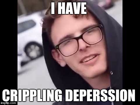 I have crippling Depression  | I HAVE; CRIPPLING DEPERSSION | image tagged in i have crippling depression | made w/ Imgflip meme maker
