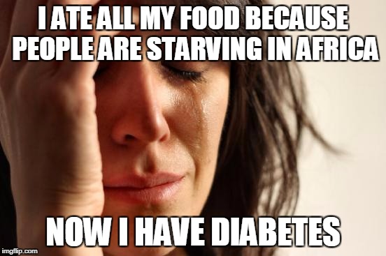 First World Problems Meme | I ATE ALL MY FOOD BECAUSE PEOPLE ARE STARVING IN AFRICA NOW I HAVE DIABETES | image tagged in memes,first world problems | made w/ Imgflip meme maker