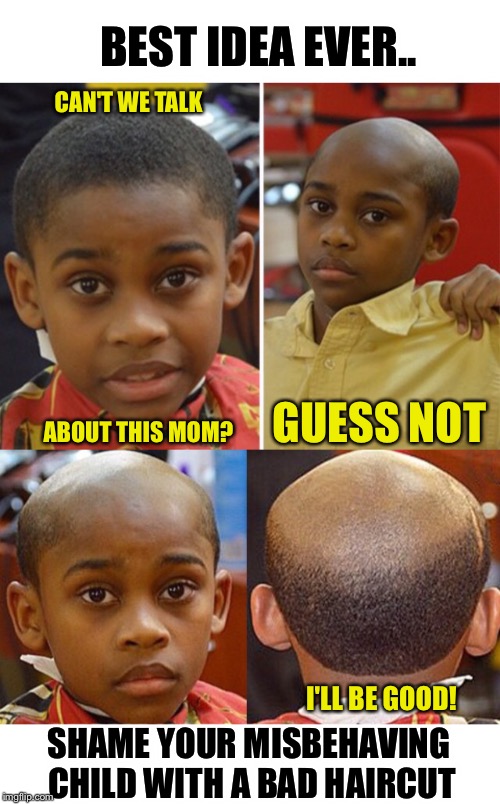 I wouldn't do this, but I have girls. | BEST IDEA EVER.. CAN'T WE TALK; GUESS NOT; ABOUT THIS MOM? I'LL BE GOOD! SHAME YOUR MISBEHAVING CHILD WITH A BAD HAIRCUT | image tagged in bad haircut,bad hair day,naughty,child,black kid | made w/ Imgflip meme maker