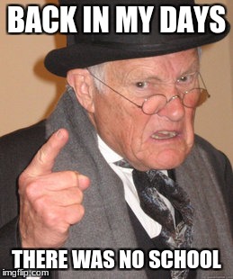 Back In My Day Meme | BACK IN MY DAYS; THERE WAS NO SCHOOL | image tagged in memes,back in my day | made w/ Imgflip meme maker