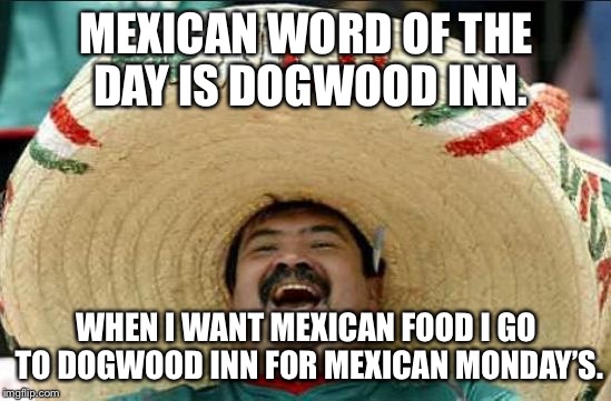 mexican word of the day | MEXICAN WORD OF THE DAY IS DOGWOOD INN. WHEN I WANT MEXICAN FOOD I GO TO DOGWOOD INN FOR MEXICAN MONDAY’S. | image tagged in mexican word of the day | made w/ Imgflip meme maker