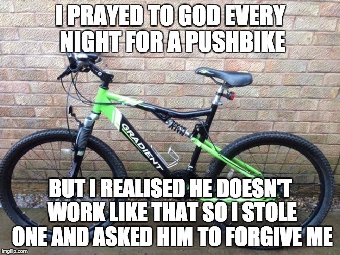 I PRAYED TO GOD EVERY NIGHT FOR A PUSHBIKE; BUT I REALISED HE DOESN'T WORK LIKE THAT SO I STOLE ONE AND ASKED HIM TO FORGIVE ME | image tagged in bike | made w/ Imgflip meme maker