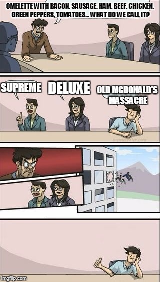 Good idea | OMELETTE WITH BACON, SAUSAGE, HAM, BEEF, CHICKEN, GREEN PEPPERS, TOMATOES... WHAT DO WE CALL IT? OLD MCDONALD'S MASSACRE; DELUXE; SUPREME | image tagged in good idea | made w/ Imgflip meme maker