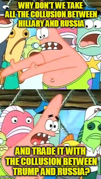 Put It Somewhere Else Patrick Meme | WHY DON'T WE TAKE ALL THE COLLUSION BETWEEN HILLARY AND RUSSIA; AND TRADE IT WITH THE COLLUSION BETWEEN TRUMP AND RUSSIA? | image tagged in memes,put it somewhere else patrick | made w/ Imgflip meme maker