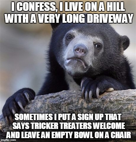 Confession Bear Meme | I CONFESS, I LIVE ON A HILL WITH A VERY LONG DRIVEWAY SOMETIMES I PUT A SIGN UP THAT SAYS TRICKER TREATERS WELCOME AND LEAVE AN EMPTY BOWL O | image tagged in memes,confession bear | made w/ Imgflip meme maker