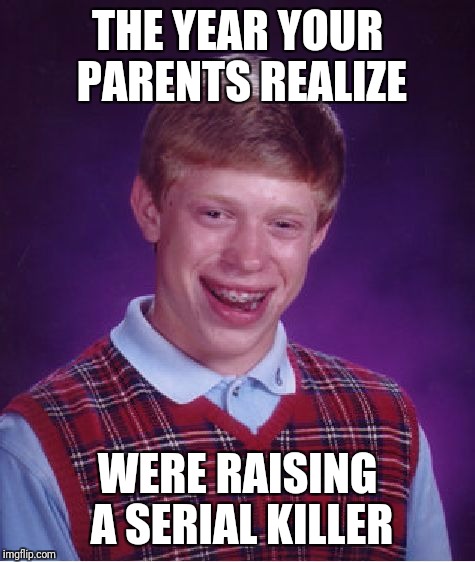 Bad Luck Brian Meme | THE YEAR YOUR PARENTS REALIZE; WERE RAISING A SERIAL KILLER | image tagged in memes,bad luck brian | made w/ Imgflip meme maker
