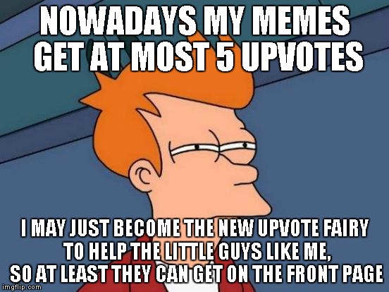 A lot of the funniest memes (in my opinion) aren't on the front page unless it's some that memes that comes from the famous ones |  NOWADAYS MY MEMES GET AT MOST 5 UPVOTES; I MAY JUST BECOME THE NEW UPVOTE FAIRY TO HELP THE LITTLE GUYS LIKE ME, SO AT LEAST THEY CAN GET ON THE FRONT PAGE | image tagged in memes,futurama fry | made w/ Imgflip meme maker