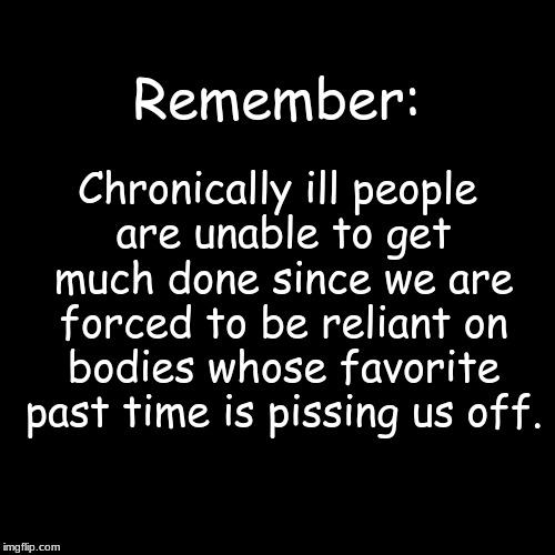 Blank Page | Remember:; Chronically ill people are unable to get much done since we are forced to be reliant on bodies whose favorite past time is pissing us off. | image tagged in blank page | made w/ Imgflip meme maker