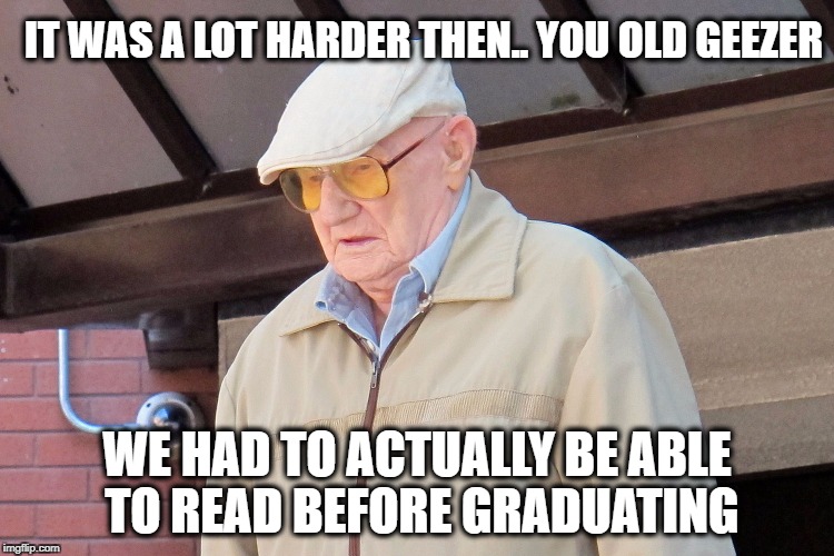 Old Man | IT WAS A LOT HARDER THEN.. YOU OLD GEEZER WE HAD TO ACTUALLY BE ABLE TO READ BEFORE GRADUATING | image tagged in old man | made w/ Imgflip meme maker