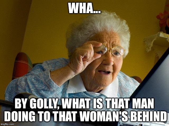 Pop corn=cop porn, U want sum fuk, oh wait you 95 years old. | WHA... BY GOLLY, WHAT IS THAT MAN DOING TO THAT WOMAN'S BEHIND | image tagged in memes,grandma finds the internet | made w/ Imgflip meme maker