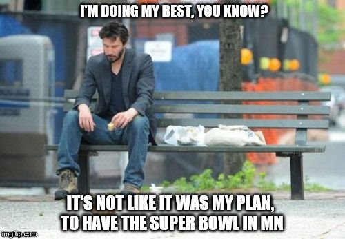 Sad Keanu | I'M DOING MY BEST, YOU KNOW? IT'S NOT LIKE IT WAS MY PLAN, TO HAVE THE SUPER BOWL IN MN | image tagged in memes,sad keanu | made w/ Imgflip meme maker