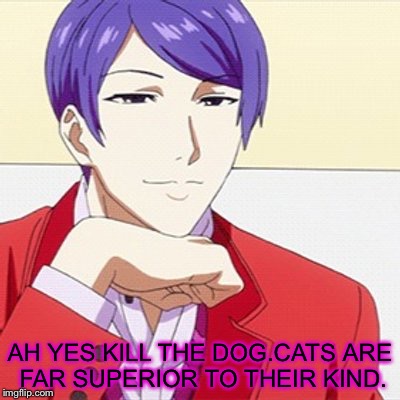 Condescending Tsukiyama | AH YES KILL THE DOG.CATS ARE FAR SUPERIOR TO THEIR KIND. | image tagged in condescending tsukiyama | made w/ Imgflip meme maker