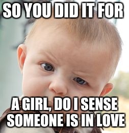 Skeptical Baby Meme | SO YOU DID IT FOR A GIRL, DO I SENSE SOMEONE IS IN LOVE | image tagged in memes,skeptical baby | made w/ Imgflip meme maker