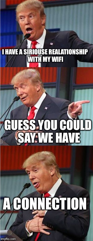 Bad Pun Trump | I HAVE A SIRIOUSE REALATIONSHIP WITH MY WIFI; GUESS YOU COULD SAY WE HAVE; A CONNECTION | image tagged in bad pun trump | made w/ Imgflip meme maker
