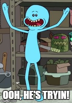 Mr meeseeks | OOH, HE'S TRYIN! | image tagged in mr meeseeks | made w/ Imgflip meme maker