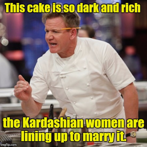 This cake is so dark and rich the Kardashian women are lining up to marry it. | made w/ Imgflip meme maker