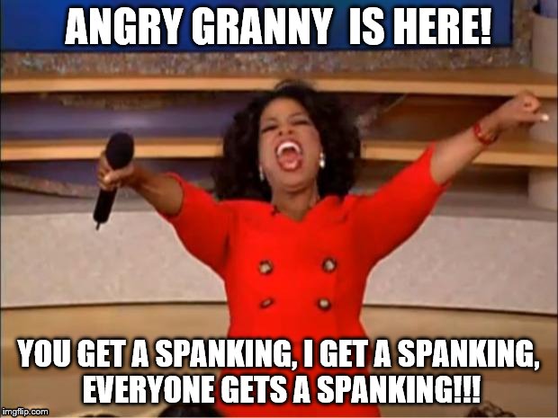 Oprah You Get A Meme | ANGRY GRANNY  IS HERE! YOU GET A SPANKING, I GET A SPANKING, EVERYONE GETS A SPANKING!!! | image tagged in memes,oprah you get a | made w/ Imgflip meme maker