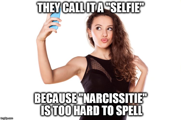 Vanity | THEY CALL IT A "SELFIE"; BECAUSE "NARCISSITIE" IS TOO HARD TO SPELL | image tagged in narcissist | made w/ Imgflip meme maker
