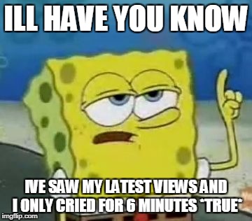 I'll Have You Know Spongebob Meme |  ILL HAVE YOU KNOW; IVE SAW MY LATEST VIEWS AND I ONLY CRIED FOR 6 MINUTES *TRUE* | image tagged in memes,ill have you know spongebob | made w/ Imgflip meme maker