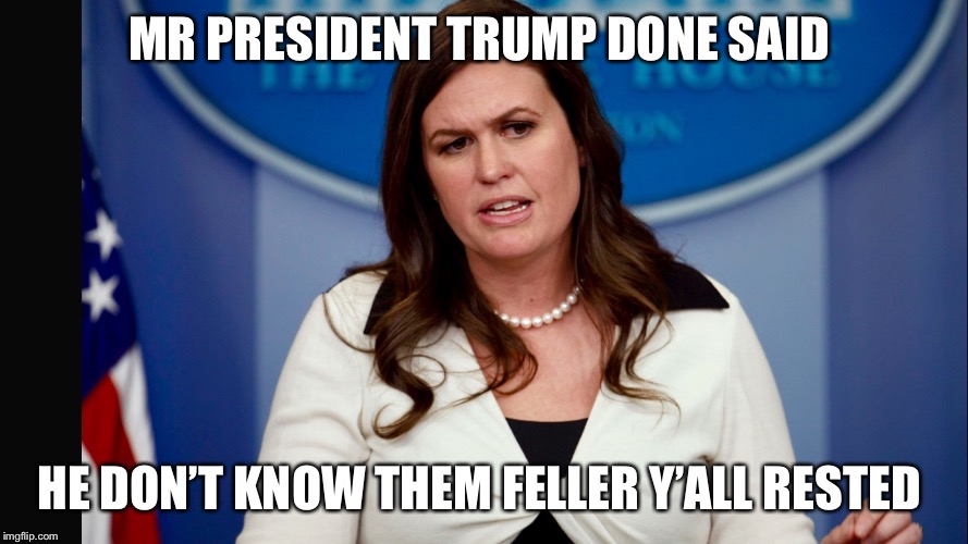 Sarah Sanders  | MR PRESIDENT TRUMP DONE SAID; HE DON’T KNOW THEM FELLER Y’ALL RESTED | image tagged in sarah sanders | made w/ Imgflip meme maker