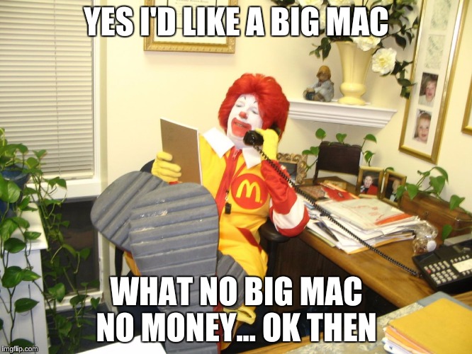 Ronald McDonald | YES I'D LIKE A BIG MAC; WHAT NO BIG MAC NO MONEY... OK THEN | image tagged in ronald mcdonald | made w/ Imgflip meme maker