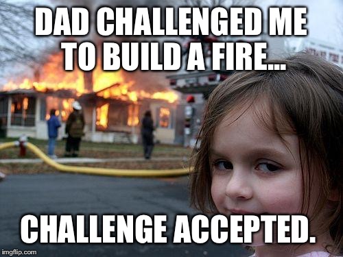 Disaster Girl | DAD CHALLENGED ME TO BUILD A FIRE... CHALLENGE ACCEPTED. | image tagged in memes,disaster girl | made w/ Imgflip meme maker