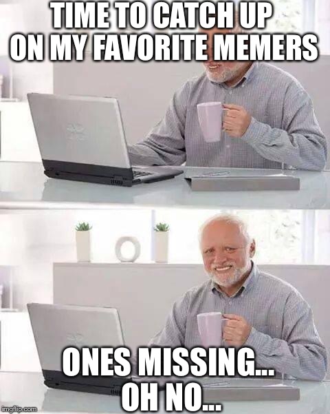 Why Ghostofchurch... WHY! | TIME TO CATCH UP ON MY FAVORITE MEMERS; ONES MISSING... OH NO... | image tagged in memes,hide the pain harold,ghostofchurch | made w/ Imgflip meme maker