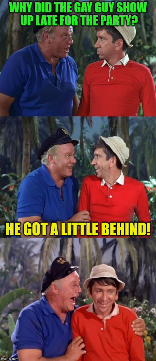 Gilligan Bad Pun | WHY DID THE GAY GUY SHOW UP LATE FOR THE PARTY? HE GOT A LITTLE BEHIND! | image tagged in gilligan bad pun | made w/ Imgflip meme maker