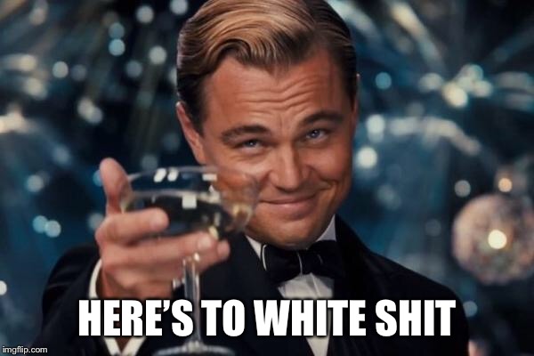 Leonardo Dicaprio Cheers Meme | HERE’S TO WHITE SHIT | image tagged in memes,leonardo dicaprio cheers | made w/ Imgflip meme maker