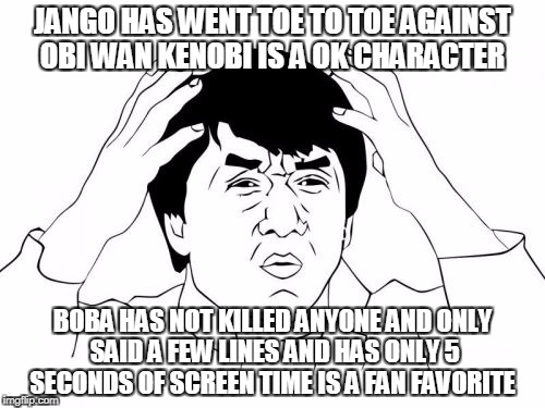 Jackie Chan WTF | JANGO HAS WENT TOE TO TOE AGAINST OBI WAN KENOBI IS A OK CHARACTER; BOBA HAS NOT KILLED ANYONE AND ONLY SAID A FEW LINES AND HAS ONLY 5 SECONDS OF SCREEN TIME IS A FAN FAVORITE | image tagged in memes,jackie chan wtf | made w/ Imgflip meme maker