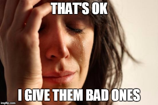 First World Problems Meme | THAT'S OK I GIVE THEM BAD ONES | image tagged in memes,first world problems | made w/ Imgflip meme maker