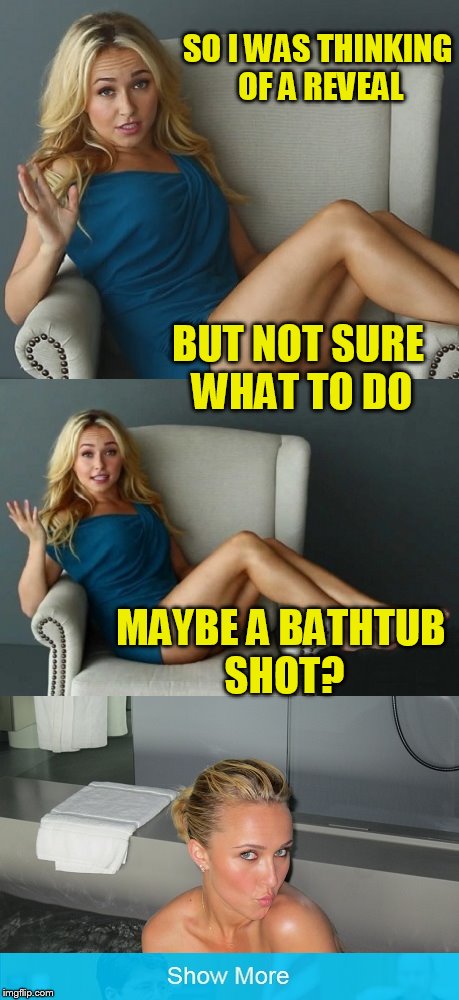 I know the guys are looking forward to it! | SO I WAS THINKING OF A REVEAL; BUT NOT SURE WHAT TO DO; MAYBE A BATHTUB SHOT? | image tagged in tammyfaye,hayden panettiere | made w/ Imgflip meme maker