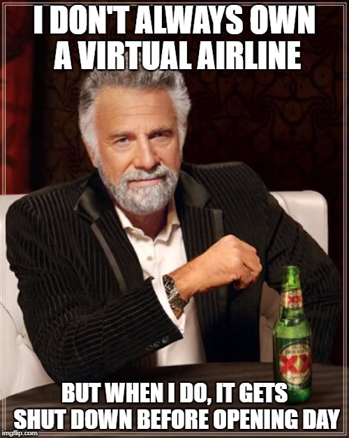 The Most Interesting Man In The World | I DON'T ALWAYS OWN A VIRTUAL AIRLINE; BUT WHEN I DO, IT GETS SHUT DOWN BEFORE OPENING DAY | image tagged in memes,the most interesting man in the world | made w/ Imgflip meme maker