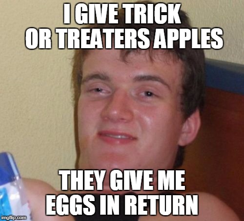 10 Guy Meme | I GIVE TRICK OR TREATERS APPLES; THEY GIVE ME EGGS IN RETURN | image tagged in memes,10 guy | made w/ Imgflip meme maker