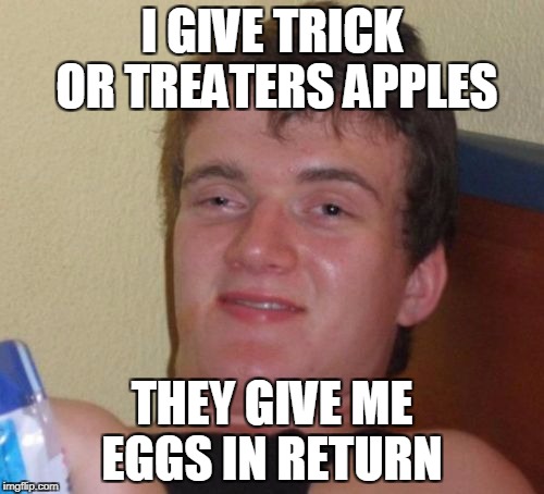 10 Guy | I GIVE TRICK OR TREATERS APPLES; THEY GIVE ME EGGS IN RETURN | image tagged in memes,10 guy | made w/ Imgflip meme maker