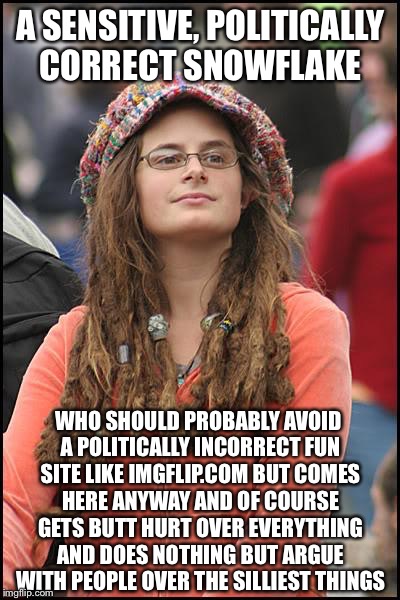 College Liberal |  A SENSITIVE, POLITICALLY CORRECT SNOWFLAKE; WHO SHOULD PROBABLY AVOID A POLITICALLY INCORRECT FUN SITE LIKE IMGFLIP.COM BUT COMES HERE ANYWAY AND OF COURSE GETS BUTT HURT OVER EVERYTHING AND DOES NOTHING BUT ARGUE WITH PEOPLE OVER THE SILLIEST THINGS | image tagged in memes,college liberal,liberal logic,snowflake,special snowflake | made w/ Imgflip meme maker
