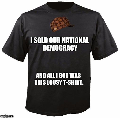 Blank T-Shirt | I SOLD OUR NATIONAL DEMOCRACY; AND ALL I GOT WAS THIS LOUSY T-SHIRT. | image tagged in blank t-shirt,scumbag | made w/ Imgflip meme maker