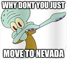 Dabbing Squidward | WHY DONT YOU JUST; MOVE TO NEVADA | image tagged in dabbing squidward | made w/ Imgflip meme maker