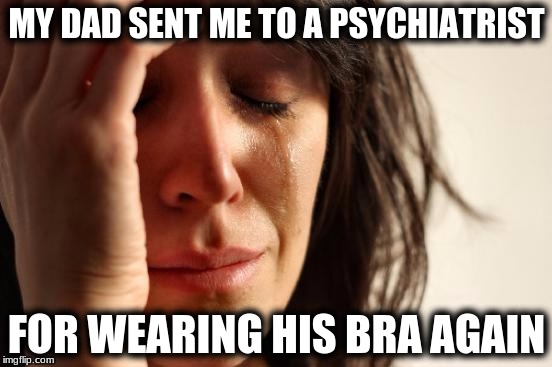 First World Problems Meme | MY DAD SENT ME TO A PSYCHIATRIST; FOR WEARING HIS BRA AGAIN | image tagged in memes,first world problems | made w/ Imgflip meme maker