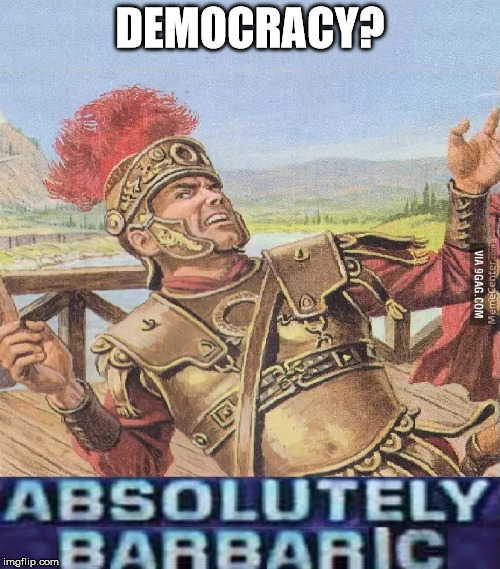 ABSOLUTELY BARBARIC! | DEMOCRACY? | image tagged in absolutely barbaric | made w/ Imgflip meme maker